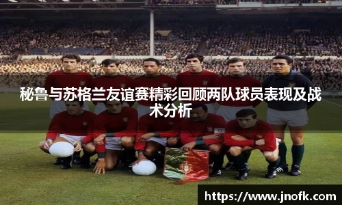 秘鲁与苏格兰友谊赛精彩回顾两队球员表现及战术分析