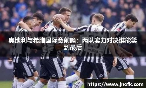 奥地利与希腊国际赛前瞻：两队实力对决谁能笑到最后