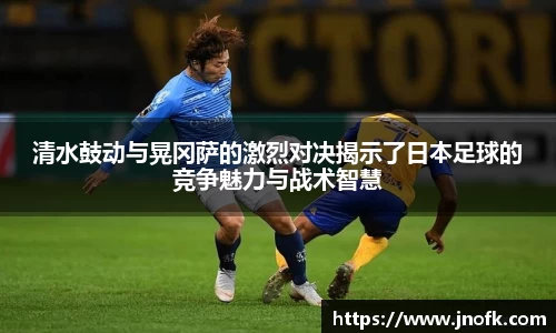 清水鼓动与晃冈萨的激烈对决揭示了日本足球的竞争魅力与战术智慧