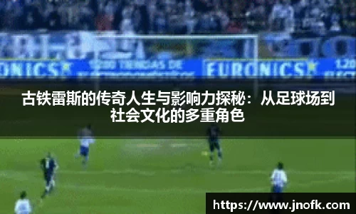 古铁雷斯的传奇人生与影响力探秘：从足球场到社会文化的多重角色