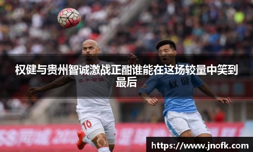 权健与贵州智诚激战正酣谁能在这场较量中笑到最后