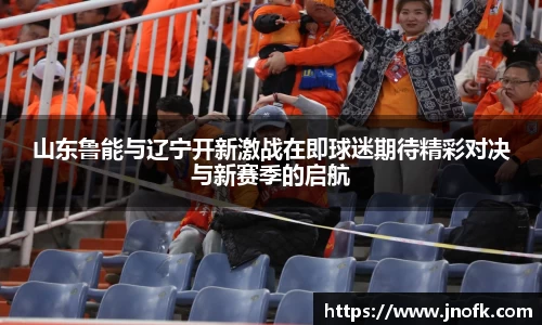 山东鲁能与辽宁开新激战在即球迷期待精彩对决与新赛季的启航