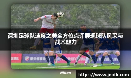 深圳足球队速度之美全方位点评展现球队风采与战术魅力